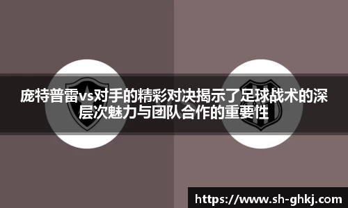 庞特普雷vs对手的精彩对决揭示了足球战术的深层次魅力与团队合作的重要性